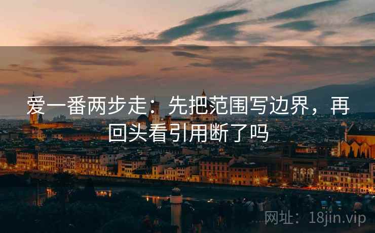 爱一番两步走：先把范围写边界，再回头看引用断了吗