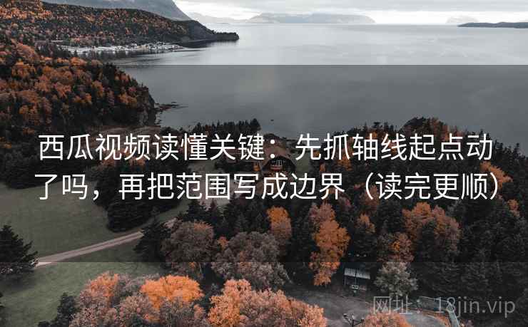 西瓜视频读懂关键：先抓轴线起点动了吗，再把范围写成边界（读完更顺）