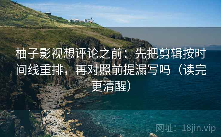 柚子影视想评论之前：先把剪辑按时间线重排，再对照前提漏写吗（读完更清醒）