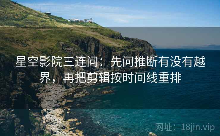 星空影院三连问：先问推断有没有越界，再把剪辑按时间线重排