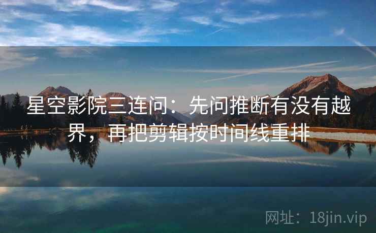 星空影院三连问：先问推断有没有越界，再把剪辑按时间线重排