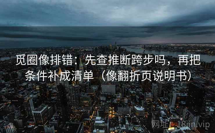 觅圈像排错：先查推断跨步吗，再把条件补成清单（像翻折页说明书）