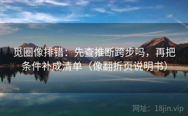 觅圈像排错：先查推断跨步吗，再把条件补成清单（像翻折页说明书）