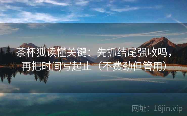 茶杯狐读懂关键：先抓结尾强收吗，再把时间写起止（不费劲但管用）