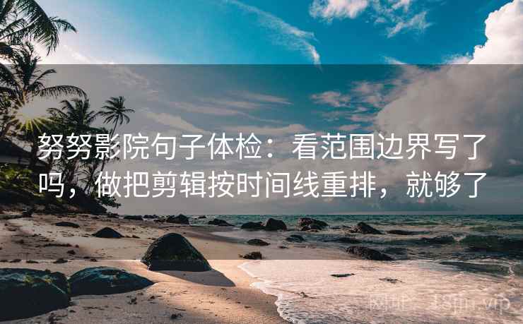 努努影院句子体检：看范围边界写了吗，做把剪辑按时间线重排，就够了