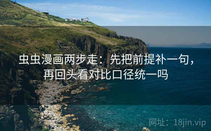 虫虫漫画两步走：先把前提补一句，再回头看对比口径统一吗
