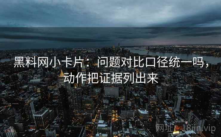 黑料网小卡片：问题对比口径统一吗，动作把证据列出来