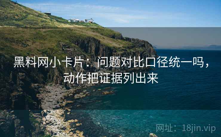 黑料网小卡片：问题对比口径统一吗，动作把证据列出来