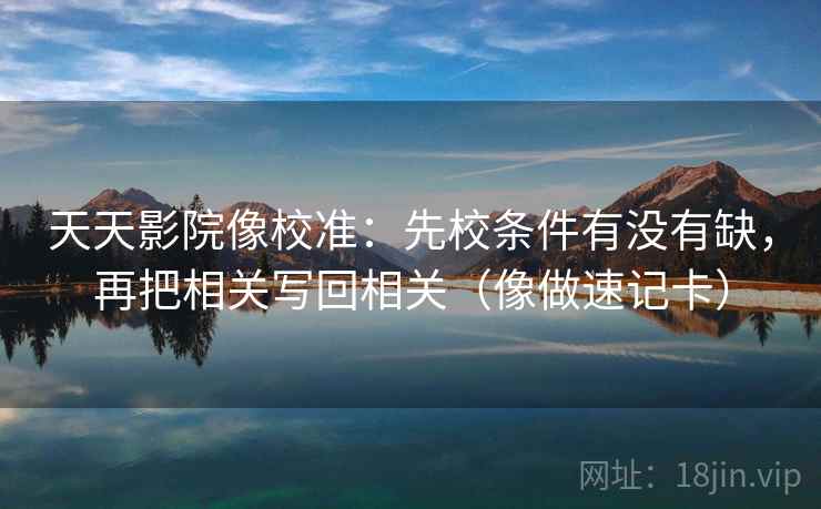 天天影院像校准：先校条件有没有缺，再把相关写回相关（像做速记卡）