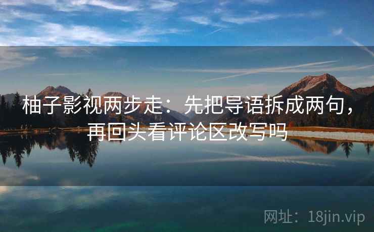 柚子影视两步走：先把导语拆成两句，再回头看评论区改写吗