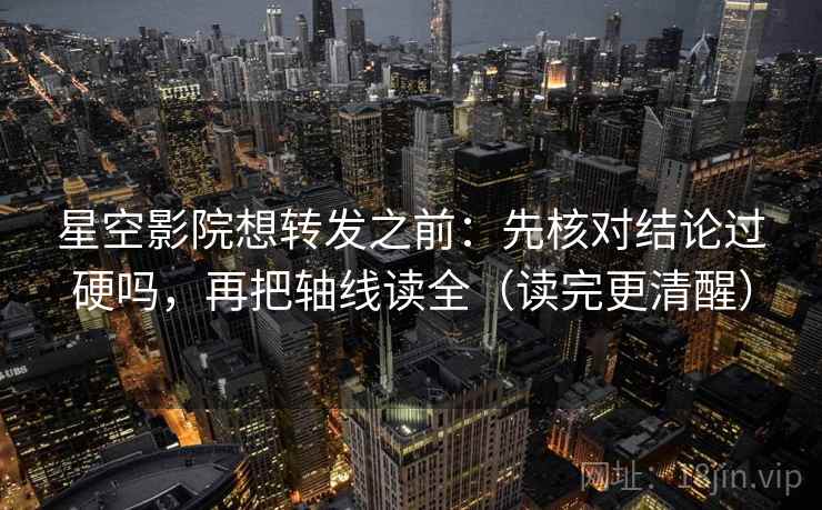 星空影院想转发之前：先核对结论过硬吗，再把轴线读全（读完更清醒）