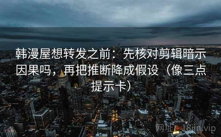 韩漫屋想转发之前：先核对剪辑暗示因果吗，再把推断降成假设（像三点提示卡）