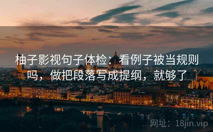 柚子影视句子体检：看例子被当规则吗，做把段落写成提纲，就够了