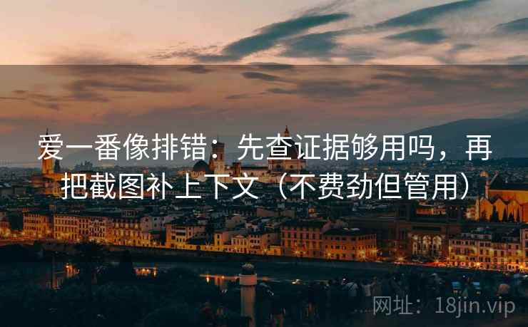 爱一番像排错：先查证据够用吗，再把截图补上下文（不费劲但管用）
