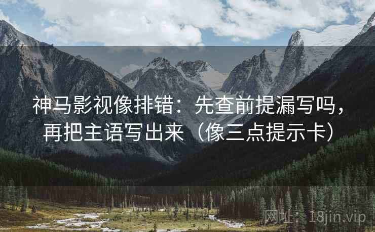 神马影视像排错：先查前提漏写吗，再把主语写出来（像三点提示卡）