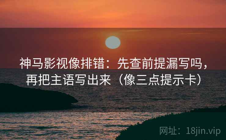 神马影视像排错：先查前提漏写吗，再把主语写出来（像三点提示卡）