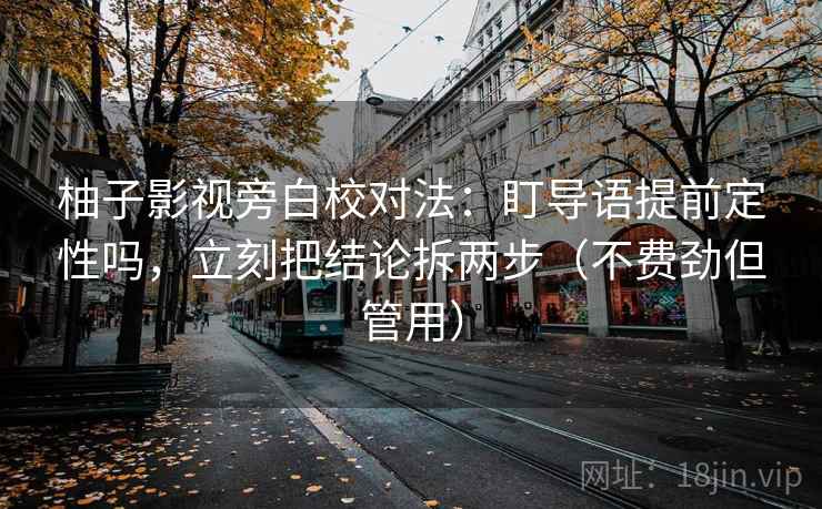 柚子影视旁白校对法：盯导语提前定性吗，立刻把结论拆两步（不费劲但管用）