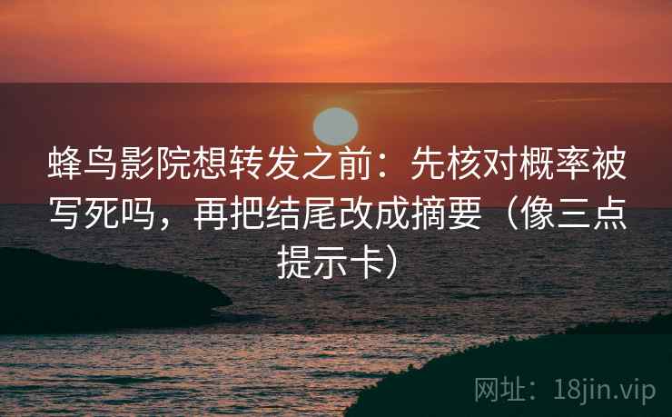 蜂鸟影院想转发之前：先核对概率被写死吗，再把结尾改成摘要（像三点提示卡）