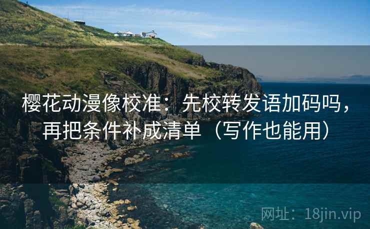樱花动漫像校准：先校转发语加码吗，再把条件补成清单（写作也能用）