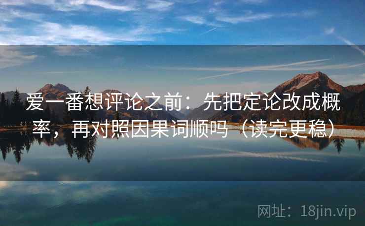 爱一番想评论之前：先把定论改成概率，再对照因果词顺吗（读完更稳）