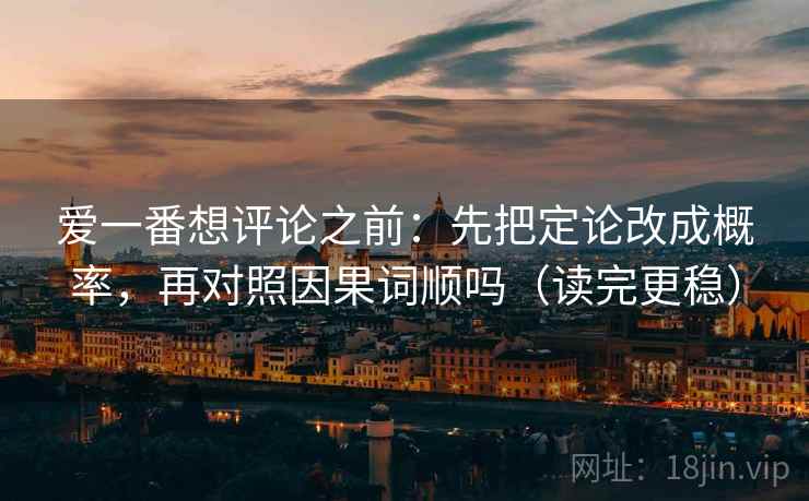 爱一番想评论之前：先把定论改成概率，再对照因果词顺吗（读完更稳）