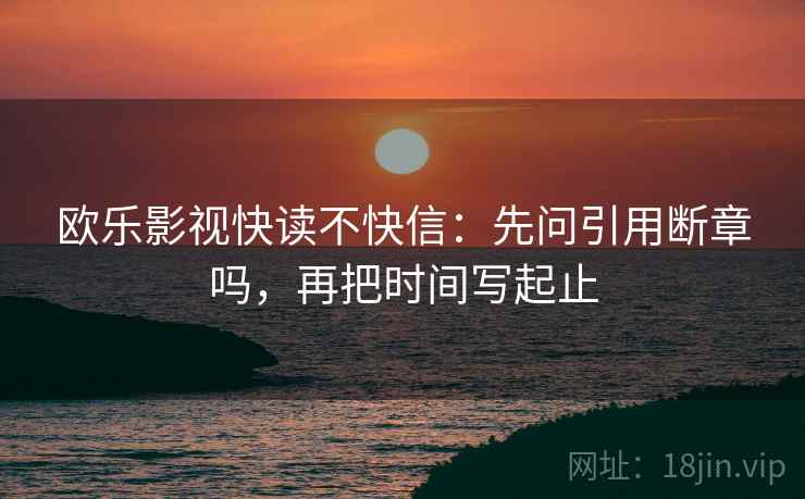 欧乐影视快读不快信：先问引用断章吗，再把时间写起止