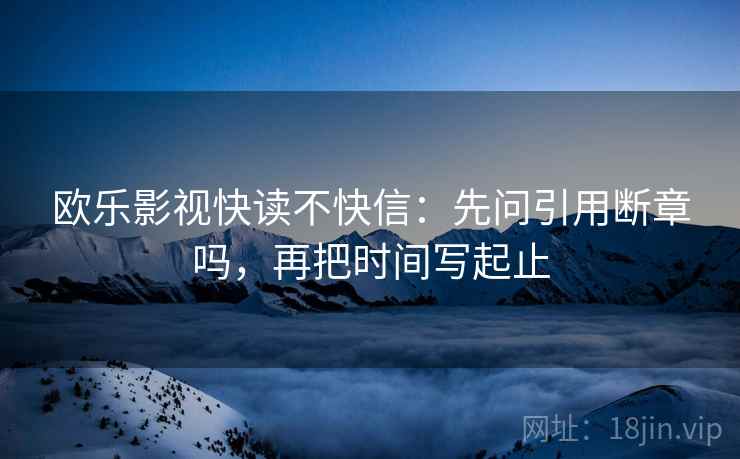 欧乐影视快读不快信：先问引用断章吗，再把时间写起止