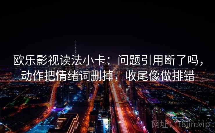 欧乐影视读法小卡：问题引用断了吗，动作把情绪词删掉，收尾像做排错