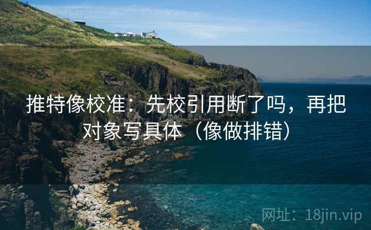 推特像校准：先校引用断了吗，再把对象写具体（像做排错）