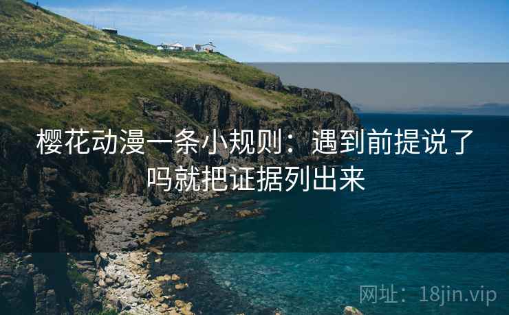 樱花动漫一条小规则：遇到前提说了吗就把证据列出来