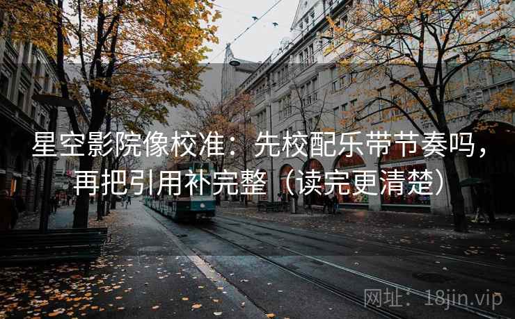 星空影院像校准：先校配乐带节奏吗，再把引用补完整（读完更清楚）