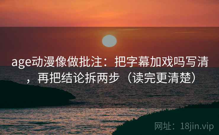age动漫像做批注：把字幕加戏吗写清，再把结论拆两步（读完更清楚）