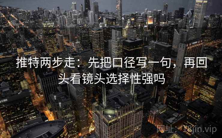推特两步走：先把口径写一句，再回头看镜头选择性强吗
