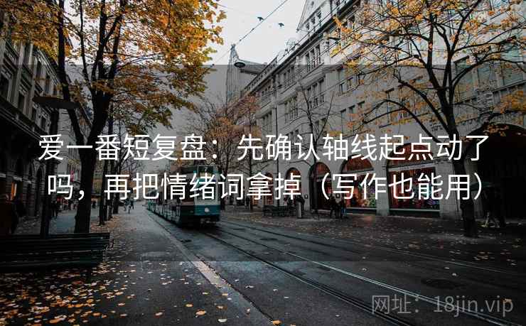 爱一番短复盘：先确认轴线起点动了吗，再把情绪词拿掉（写作也能用）
