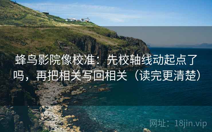 蜂鸟影院像校准：先校轴线动起点了吗，再把相关写回相关（读完更清楚）
