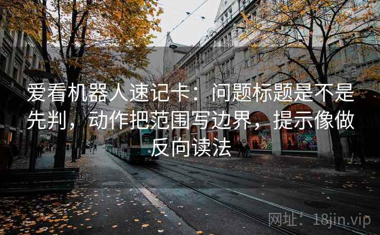 爱看机器人速记卡：问题标题是不是先判，动作把范围写边界，提示像做反向读法