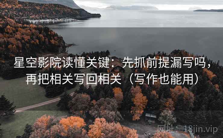 星空影院读懂关键：先抓前提漏写吗，再把相关写回相关（写作也能用）