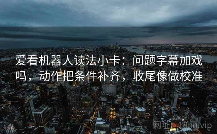 爱看机器人读法小卡：问题字幕加戏吗，动作把条件补齐，收尾像做校准
