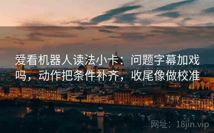 爱看机器人读法小卡：问题字幕加戏吗，动作把条件补齐，收尾像做校准