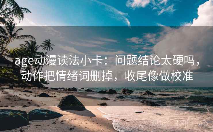 age动漫读法小卡：问题结论太硬吗，动作把情绪词删掉，收尾像做校准