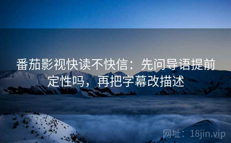 番茄影视快读不快信：先问导语提前定性吗，再把字幕改描述