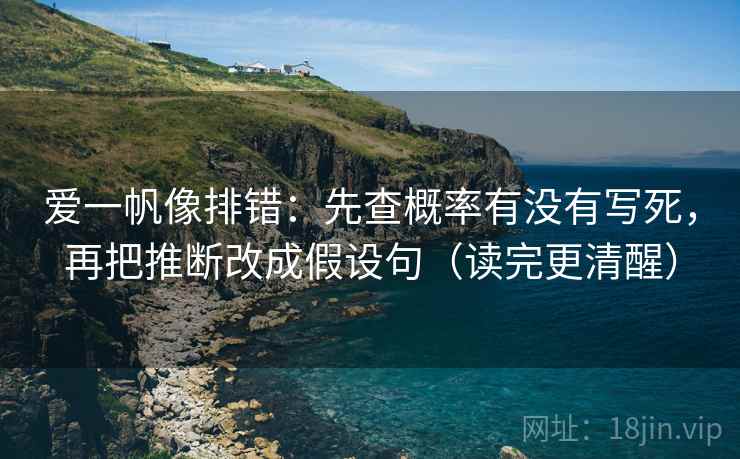 爱一帆像排错：先查概率有没有写死，再把推断改成假设句（读完更清醒）
