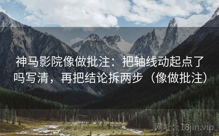 神马影院像做批注：把轴线动起点了吗写清，再把结论拆两步（像做批注）