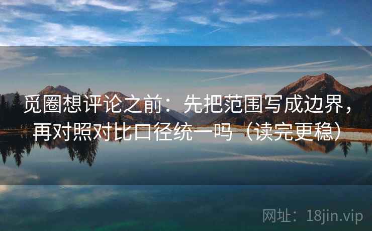 觅圈想评论之前：先把范围写成边界，再对照对比口径统一吗（读完更稳）