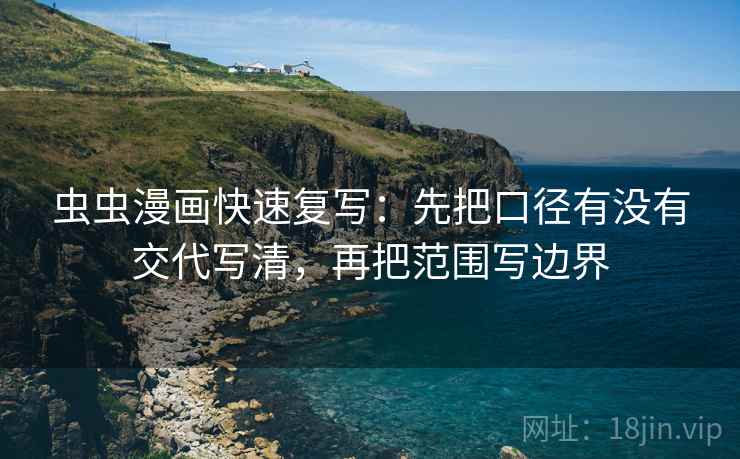 虫虫漫画快速复写：先把口径有没有交代写清，再把范围写边界