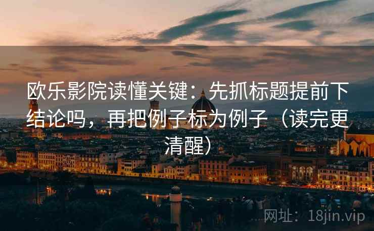欧乐影院读懂关键：先抓标题提前下结论吗，再把例子标为例子（读完更清醒）