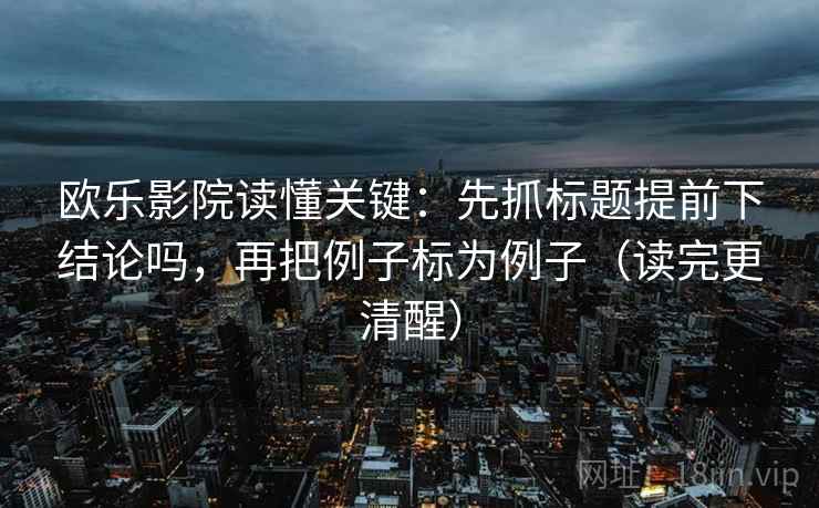 欧乐影院读懂关键：先抓标题提前下结论吗，再把例子标为例子（读完更清醒）