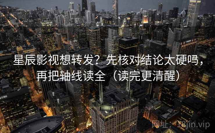 星辰影视想转发？先核对结论太硬吗，再把轴线读全（读完更清醒）