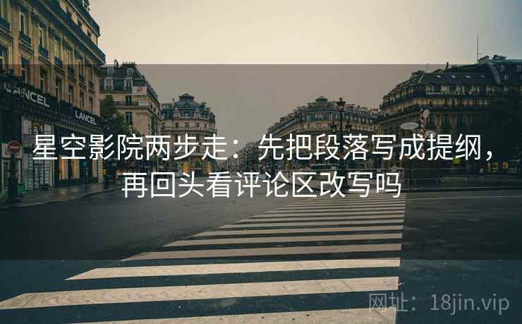 星空影院两步走：先把段落写成提纲，再回头看评论区改写吗
