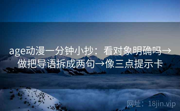 age动漫一分钟小抄：看对象明确吗→做把导语拆成两句→像三点提示卡